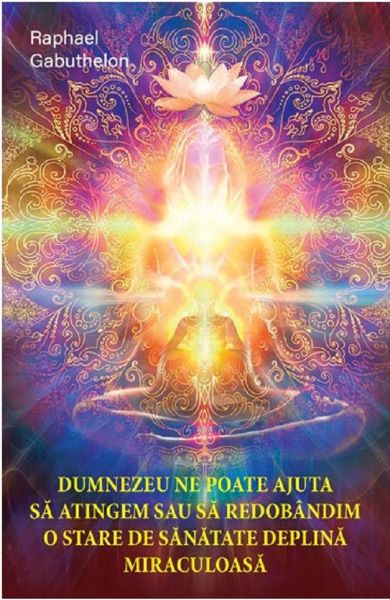 Cartea Dumnezeu ne poate ajuta sa atingem sau sa redobandim o stare de sanatate deplina miraculoasa - Raphael Gabuthelon – Editura GANESHA