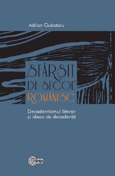 Cartea Sfarsit de secol romanesc. Decadentismul literar si ideea de decadenta - Adrian Ciubotaru