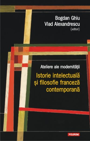 Cartea Ateliere ale modernitatii. Istorie intelectuala si filosofie franceza contemporana - Bogdan Ghiu, Vlad Alexandrescu de Ateliere ale modernitatii. Istorie intelectuala si filosofie franceza contemporana - Bogdan Ghiu, Vlad Alexandrescu