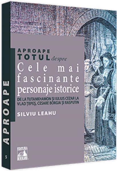 Cartea Aproape totul despre cele mai fascinante personaje istorice - Silviu Leahu