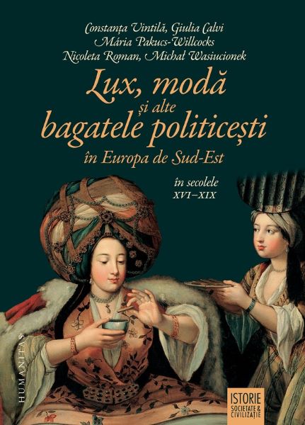 Cartea Lux, moda si alte bagatele politicesti in Europa de Sud-Est in secolele XVI-XIX - Constanta Vintila, Giulia Calvi, Maria Pakucs-Willcocks, Nicoleta Roman, Michal Wasiucionek de Constanta Vintila