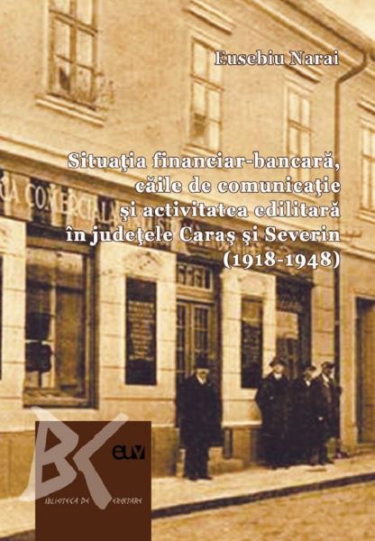 Cartea Situatia financiar-bancara, caile de comunicatie si activitatea edilitara in judetele Caras si Severin (1918-1948) - Eusebiu Narai