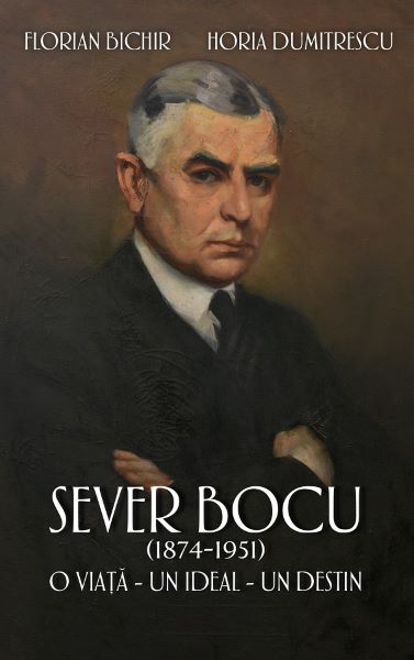 Cartea Sever Bocu (1874-1951). O viata, un ideal, un destin - Florian Bichir, Horia Dumitrescu de Sever Bocu (1874-1951). O viata, un ideal, un destin - Florian Bichir, Horia Dumitrescu