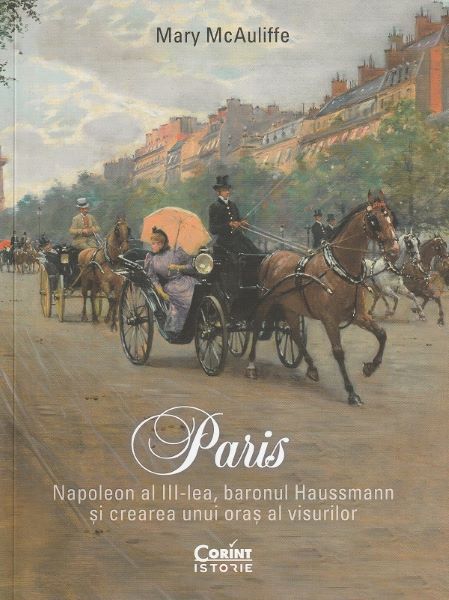 Cartea Paris. Napoleon al III-lea, baronul Haussmann si crearea unui oras al visurilor - Mary McAuliffe de Mary McAuliffe