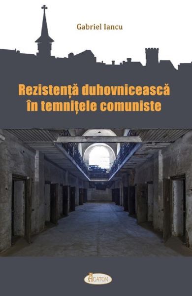 Cartea Rezistenta duhovniceasca in temnitele comuniste - Gabriel Iancu de Gabriel Iancu