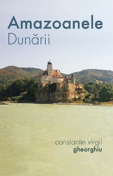 Cartea Amazoanele Dunarii - Constantin Virgil Gheorghiu de Constantin Virgil Gheorghiu
