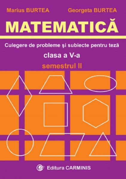 Cartea Matematica. Culegere de probleme si subiecte pentru teza. Clasa 5 - Semestrul 2 - Marius Burtea, Georgeta Burtea de Marius Burtea