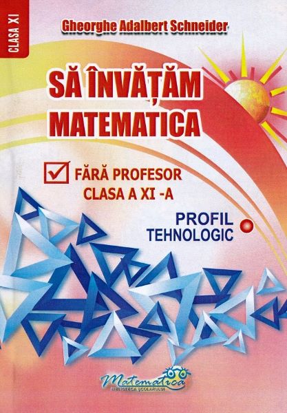 Cartea sa invatam matematica fara profesor clasa a 11-a profil tehnologic - gh. adalbert schneider de Gheorghe Adalbert Schneider