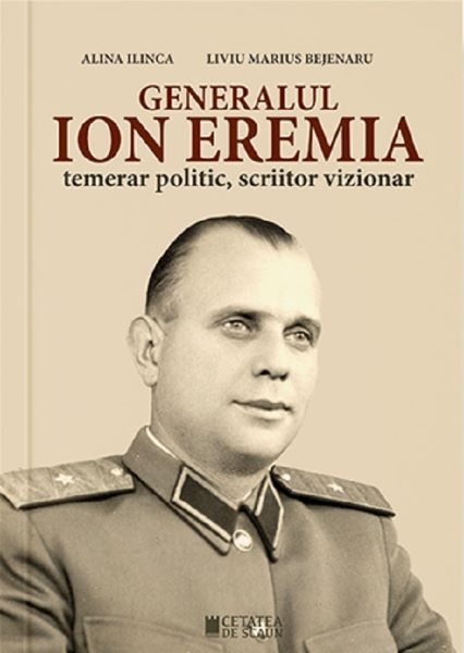 Cartea Generalul Ion Eremia. Temerar politic, scriitor vizionar - Alina Ilinca, Liviu Marius Bejenaru de Generalul Ion Eremia. Temerar politic, scriitor vizionar - Alina Ilinca, Liviu Marius Bejenaru