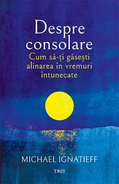 Cartea Despre consolare. Cum sa-ti gasesti alinarea in vremuri intunecate - Michael Ignatieff de Michael Ignatieff