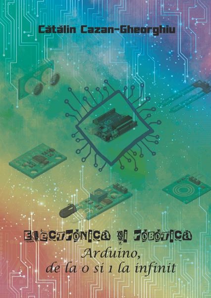 Cartea Electronica si Robotica. Arduino, de la 0 si 1 la infinit de Electronica si Robotica. Arduino, de la 0 si 1 la infinit