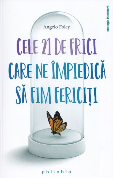 Cartea Cele 21 de frici care ne impiedica sa fim fericiti de Angelo Foley