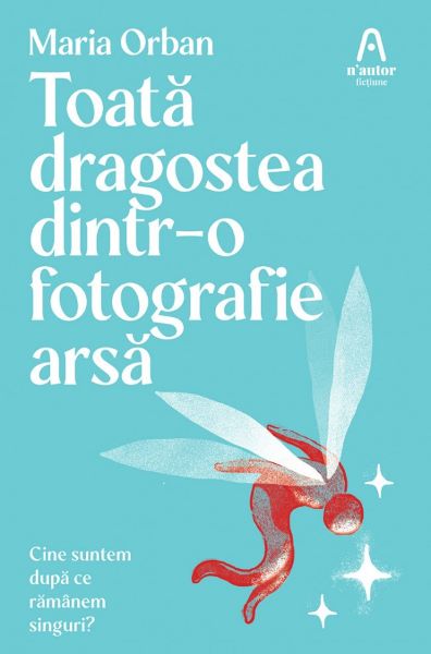 Cartea Toata dragostea dintr-o fotografie arsa. Cine suntem dupa ce ramanem singuri? de Maria Orban