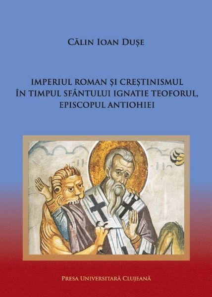 Cartea Imperiul Roman si crestinismul in timpul Sfantului Ignatie Teoforul, Episcopul Antiohiei de Imperiul Roman si crestinismul in timpul Sfantului Ignatie Teoforul, Episcopul Antiohiei