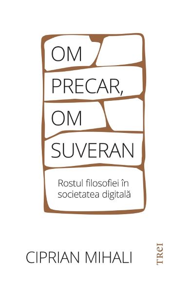 Cartea Om precar, om suveran. Rostul filosofiei in societatea digitala de Ciprian Mihali