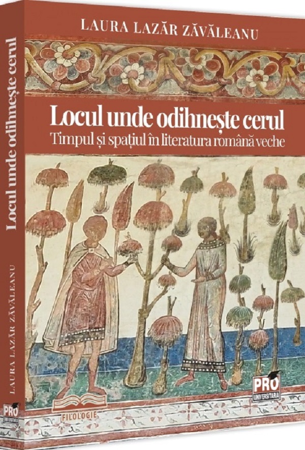 Cartea Locul unde odihneste cerul. Timpul si spatiul in literatura romana veche de Laura Lazar Zavaleanu