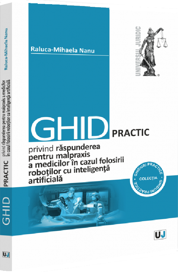 Cartea Ghid practic privind raspunderea pentru malpraxis a medicilor in cazul folosirii robotilor cu inteligenta artificiala de Raluca-Mihaela Nanu