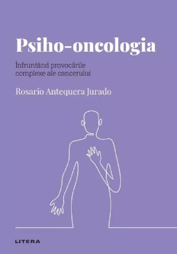 Cartea Descopera Psihologia. Psiho-oncologia. Infruntand provocarile complexe ale cancerului de Rosario Antequera Jurado