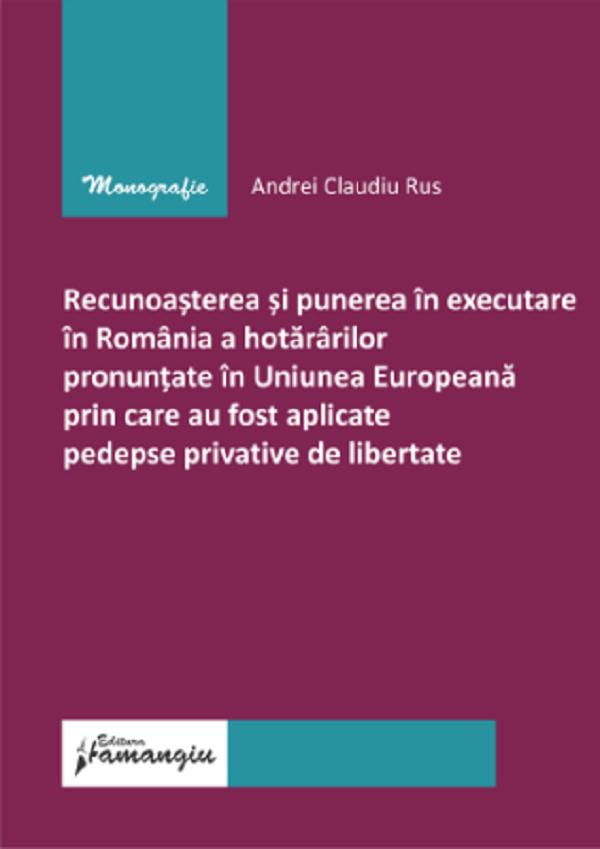 Cartea Recunoasterea si punerea in executare in Romania a hotararilor pronuntate in Uniunea Europeana prin care au fost aplicate pedepse privative de libertate de Andrei Claudiu Rus