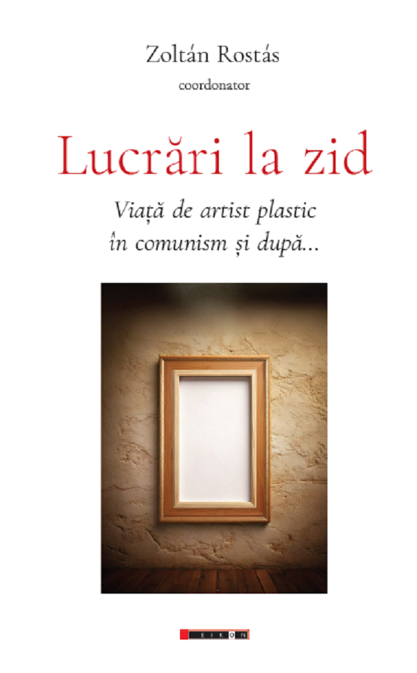 Cartea Lucrari la zid. Viata de artist plastic in comunism si dupa... de Zoltan Rostas