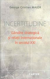 Cartea Incertitudine. Gandire Srategica Si Relatii Internationale In Secolul Xxi - George Cristian Maior