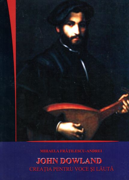 Cartea John Dowland - Creatia Pentru Voce Si Lauta de Mihaela FratilescU-Andrei – Editura ARPEGGIONE