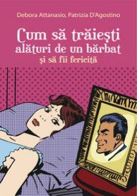 Cartea Cum sa traiesti alaturi de un barbat si sa fii fericita - Debora Attanasio, Patrizia D Agostino de Debora Attanasio, Patrizia D 'Agostino