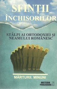 Sfintii inchisorilor. Stalpi ai ortodoxiei si neamului romanesc. Marturii. Minuni