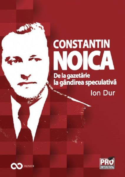 Cartea Constantin Noica. De la gazetarie la gandirea speculativa - Ion Dur