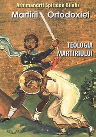 Cartea Martirii ortodoxiei. Teologia martiriului de Arhimandrit Spiridon Bilalis – Editura CHRISTIANA