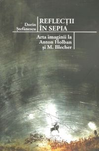 Cartea Reflectii in sepia. Arta imaginii la Anton Holban si M. Blecher - Dorin Stefanescu