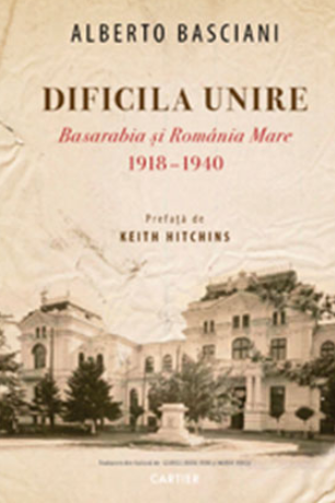 Cartea Dificila Unire. Basarabia si Romania Mare 1918-1940 de Alberto Basciani