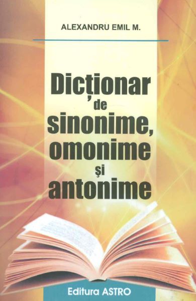 Cartea Dictionar de sinonime, omonime si antonime - Alexandru Emil M.