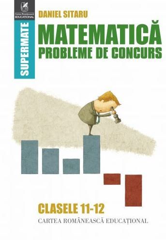 Cartea Matematica - Clasele 11-12 - Probleme de concurs - Daniel Sitaru