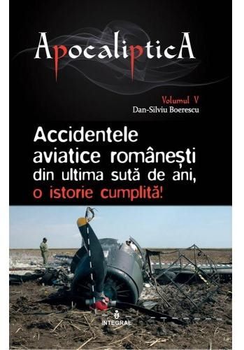 Cartea Apocaliptica Vol.5: Accidentele aviatice romanesti din ultima suta de ani de Dan-Silviu Boerescu – Editura INTEGRAL