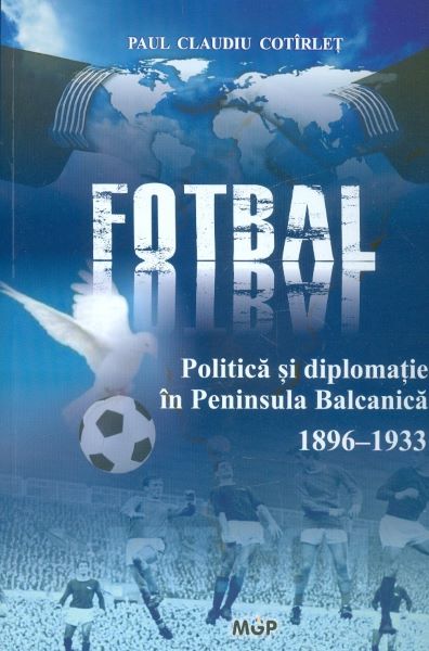Cartea Politica, fotbal si diplomatie in Peninsula Balcanica (1896-1933) de Paul Claudiu Cotirlet
