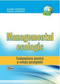 Cartea Managementul Ecologic - Fundamentarea Teoretica Si Evolutia Paradigmelor - Arcadie Capcelea