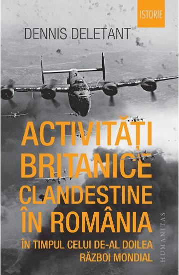 Cartea Activitati britanice clandestine in Romania in timpul celui de-al Doilea Razboi Mondial - Dennis Deletant