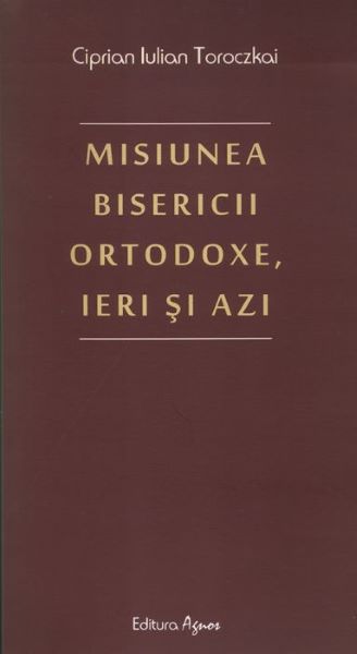 Cartea Misiunea bisericii ortodoxe, ieri si azi de Ciprian Iulian Toroczkai – Editura AGNOS