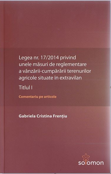 Cartea Legea nr. 17/2014 privind unele masuri de reglementare a vanzarii-cumpararii terenurilor agricole situate in extravilan.Titlul I - Gabriela Cristina Frentiu