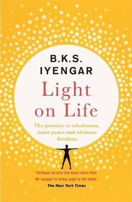 Cartea Light on Life: The Yoga Journey to Wholeness, Inner Peace and Ultimate Freedom - B.K.S. Iyengar de B K S Iyengar
