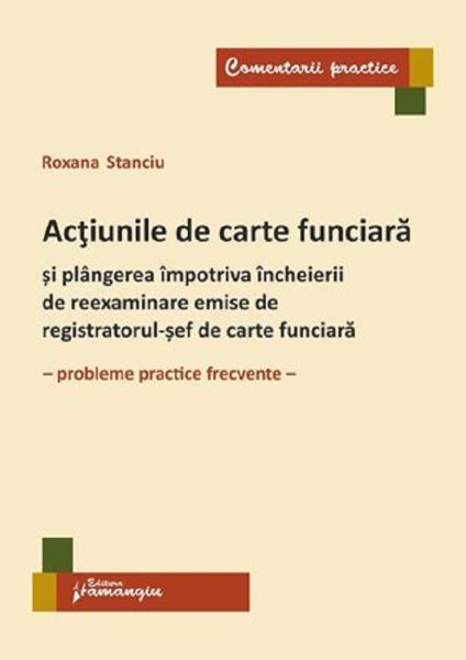 Cartea Actiunile de carte funciara si plangerea impotriva incheierii de reexaminare emise de registratorul-sef de carte funciara - Roxana Stanciu de Roxana Stanciu