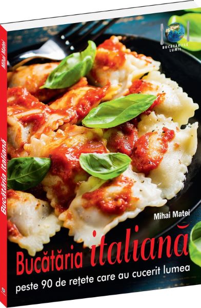 Cartea Bucataria Italiana - Peste 90 De Retete Care Au Cucerit Lumea de Mihai Matei
