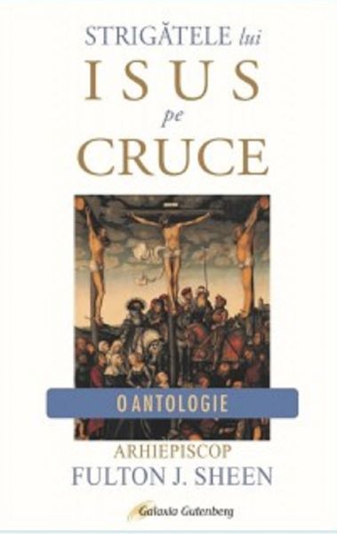 Cartea Strigatele lui Isus pe Cruce - Arhiepiscop Fulton J. Sheen de Fulton J. Sheen – Editura GALAXIA GUTENBERG