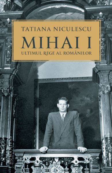 Cartea Mihai I, ultimul rege al romanilor de Tatiana Niculescu