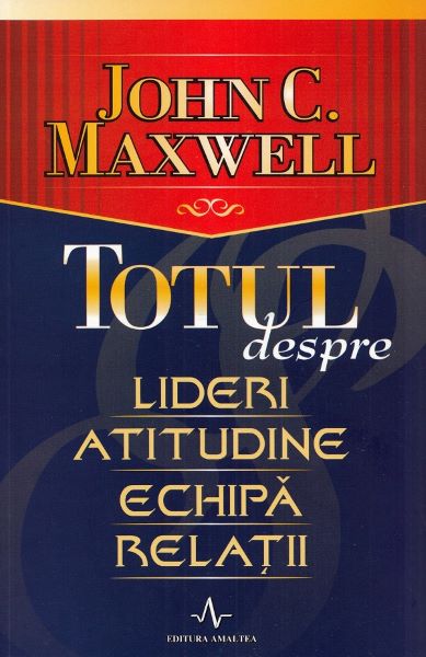 Cartea Totul Despre Lideri, Atitudine, Echipa, Relatii - John C. Maxwell