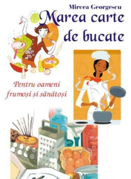 Cartea Marea carte de bucate. Pentru oameni frumosi si sanatosi  Mircea Georgescu