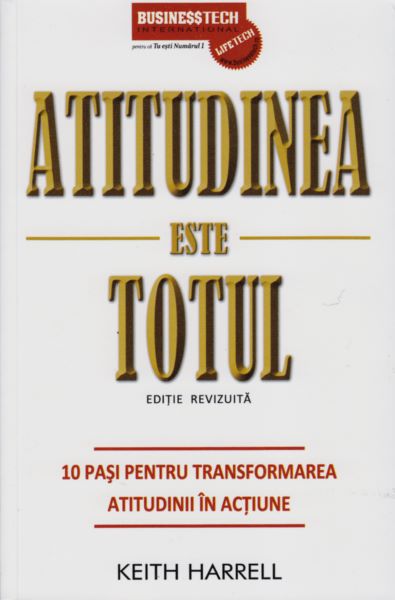 Cartea Atitudinea Este Totul - 10 Pasi Pentru Transformarea Atitudinii In Actiune - Keith Harrel de Keith Harrell – Editura BUSINESS TECH