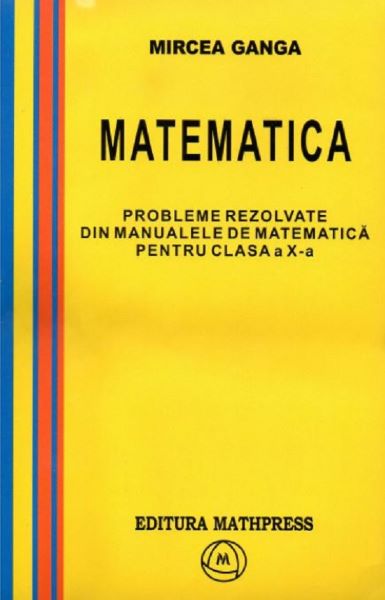 Cartea Matematica Cls 10. Probleme rezolvate din manualele de matematica - Mircea Ganga de Ganga Mircea