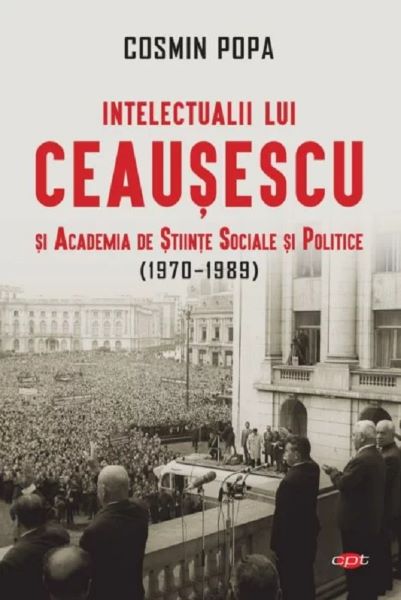 Cartea Intelectualii lui Ceausescu si Academia de Stiinte Sociale si Politice (1970-1989) de Cosmin Popa